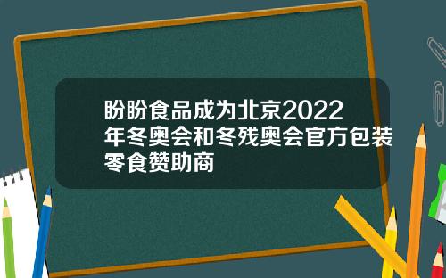盼盼食品成为北京2022年冬奥会和冬残奥会官方包装零食赞助商