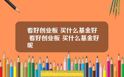 看好创业板 买什么基金好 看好创业板 买什么基金好呢