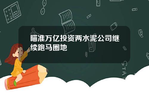 瞄准万亿投资两水泥公司继续跑马圈地