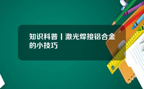知识科普丨激光焊接铝合金的小技巧