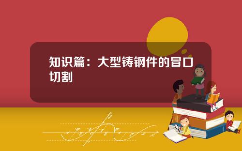 知识篇：大型铸钢件的冒口切割