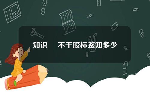 知识 ▏不干胶标签知多少