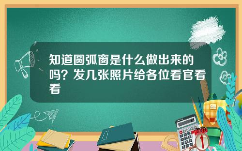 知道圆弧窗是什么做出来的吗？发几张照片给各位看官看看
