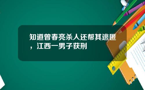 知道曾春亮杀人还帮其逃匿，江西一男子获刑