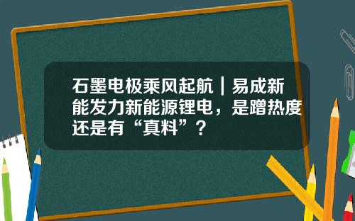 石墨电极乘风起航｜易成新能发力新能源锂电，是蹭热度还是有“真料”？