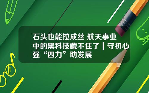 石头也能拉成丝 航天事业中的黑科技藏不住了｜守初心强“四力”助发展