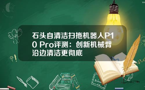 石头自清洁扫拖机器人P10 Pro评测：创新机械臂沿边清洁更彻底