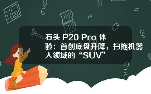 石头 P20 Pro 体验：首创底盘升降，扫拖机器人领域的“SUV”