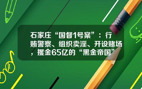 石家庄“国督1号案”：行贿警察、组织卖淫、开设赌场，攫金65亿的“黑金帝国”