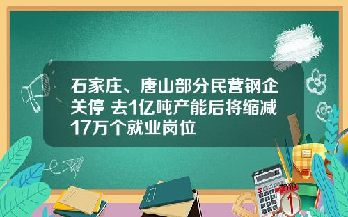 石家庄、唐山部分民营钢企关停 去1亿吨产能后将缩减17万个就业岗位