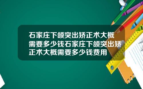 石家庄下颌突出矫正术大概需要多少钱石家庄下颌突出矫正术大概需要多少钱费用