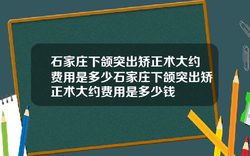 石家庄下颌突出矫正术大约费用是多少石家庄下颌突出矫正术大约费用是多少钱