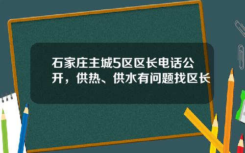 石家庄主城5区区长电话公开，供热、供水有问题找区长
