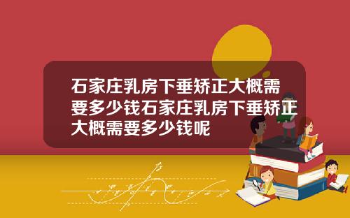 石家庄乳房下垂矫正大概需要多少钱石家庄乳房下垂矫正大概需要多少钱呢