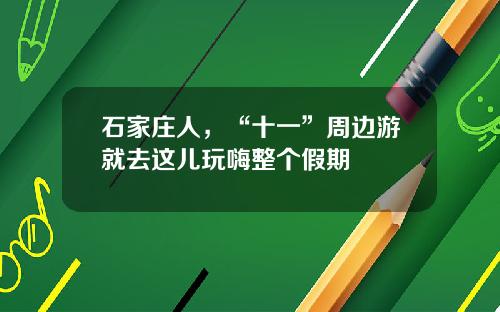 石家庄人，“十一”周边游就去这儿玩嗨整个假期