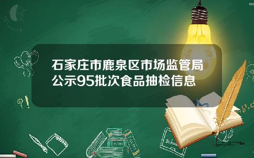 石家庄市鹿泉区市场监管局公示95批次食品抽检信息