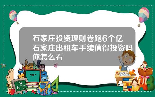 石家庄投资理财卷跑6个亿石家庄出租车手续值得投资吗你怎么看