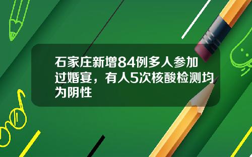石家庄新增84例多人参加过婚宴，有人5次核酸检测均为阴性