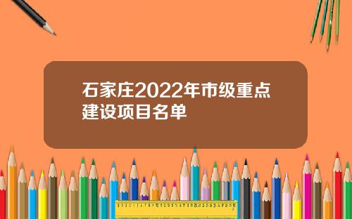 石家庄2022年市级重点建设项目名单