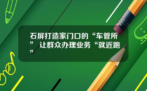 石屏打造家门口的“车管所” 让群众办理业务“就近跑”