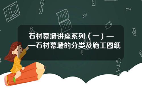 石材幕墙讲座系列（一）——石材幕墙的分类及施工图纸