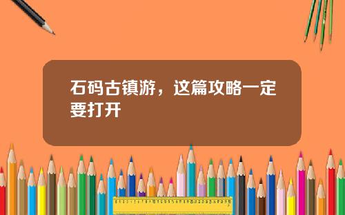 石码古镇游，这篇攻略一定要打开