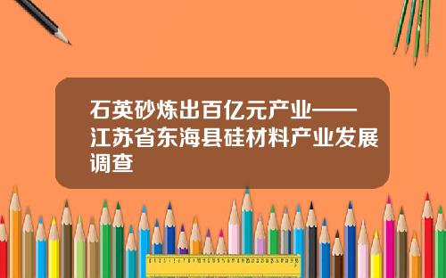 石英砂炼出百亿元产业——江苏省东海县硅材料产业发展调查