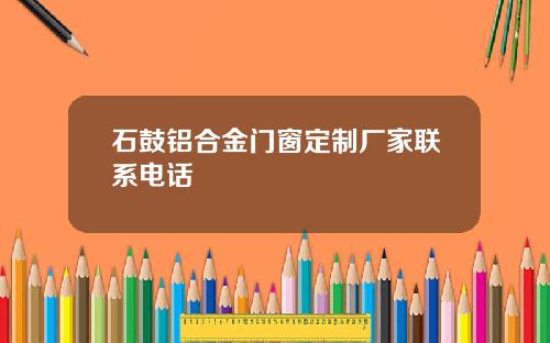 石鼓铝合金门窗定制厂家联系电话