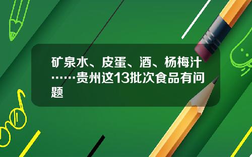 矿泉水、皮蛋、酒、杨梅汁……贵州这13批次食品有问题