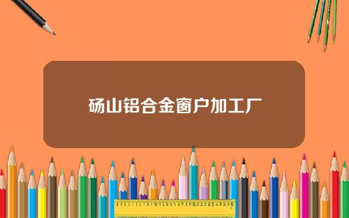 砀山铝合金窗户加工厂