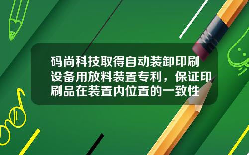 码尚科技取得自动装卸印刷设备用放料装置专利，保证印刷品在装置内位置的一致性
