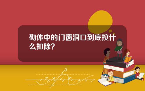 砌体中的门窗洞口到底按什么扣除？