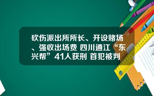 砍伤派出所所长、开设赌场、强收出场费 四川通江“东兴帮”41人获刑 首犯被判25年
