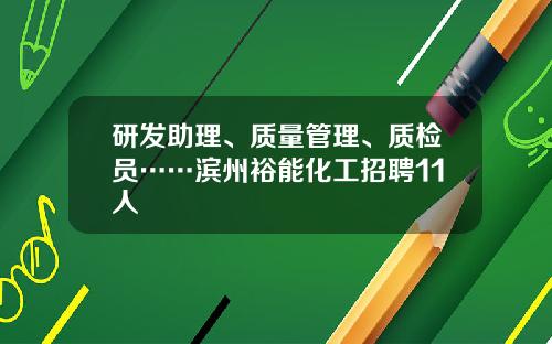 研发助理、质量管理、质检员……滨州裕能化工招聘11人