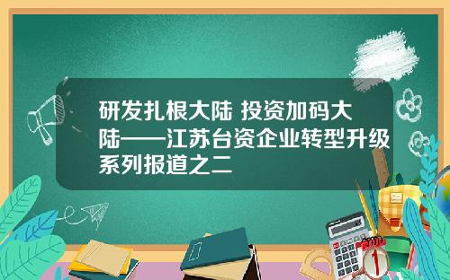 研发扎根大陆 投资加码大陆——江苏台资企业转型升级系列报道之二