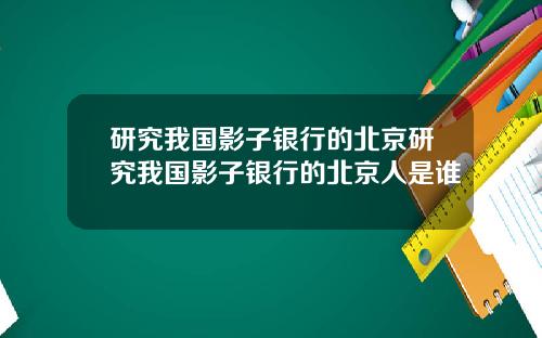 研究我国影子银行的北京研究我国影子银行的北京人是谁