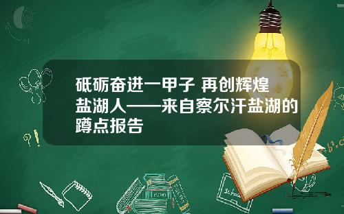 砥砺奋进一甲子 再创辉煌盐湖人——来自察尔汗盐湖的蹲点报告