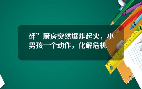 砰”厨房突然爆炸起火，小男孩一个动作，化解危机