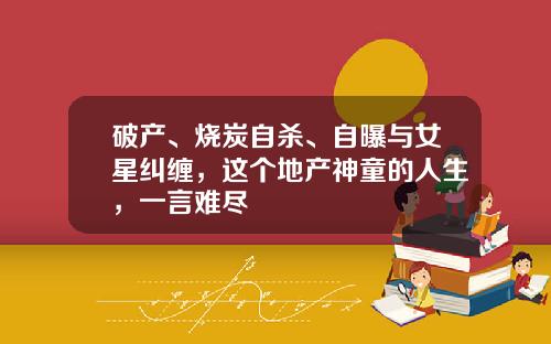破产、烧炭自杀、自曝与女星纠缠，这个地产神童的人生，一言难尽