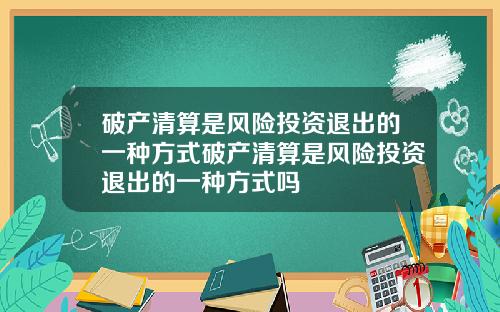 破产清算是风险投资退出的一种方式破产清算是风险投资退出的一种方式吗