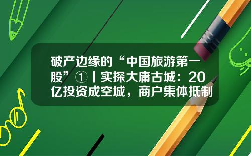 破产边缘的“中国旅游第一股”①丨实探大庸古城：20亿投资成空城，商户集体抵制付租