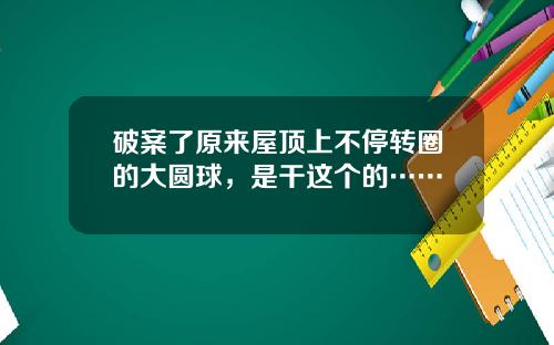 破案了原来屋顶上不停转圈的大圆球，是干这个的……
