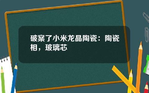 破案了小米龙晶陶瓷：陶瓷相，玻璃芯