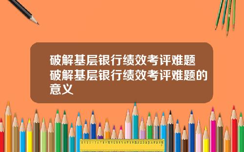 破解基层银行绩效考评难题破解基层银行绩效考评难题的意义