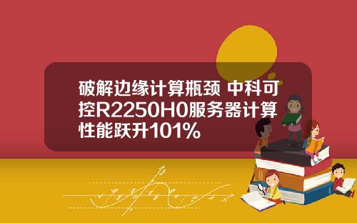 破解边缘计算瓶颈 中科可控R2250H0服务器计算性能跃升101%