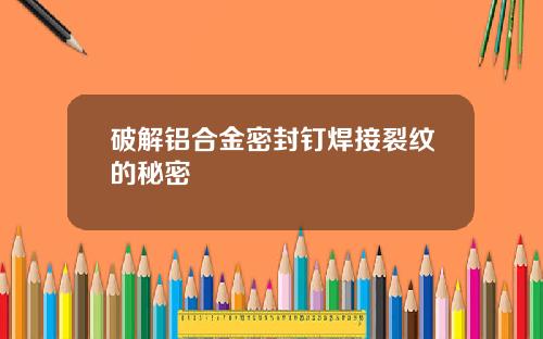 破解铝合金密封钉焊接裂纹的秘密