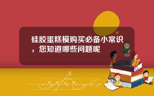 硅胶蛋糕模购买必备小常识，您知道哪些问题呢