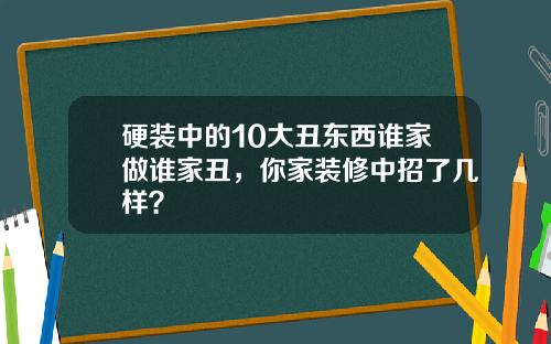 硬装中的10大丑东西谁家做谁家丑，你家装修中招了几样？