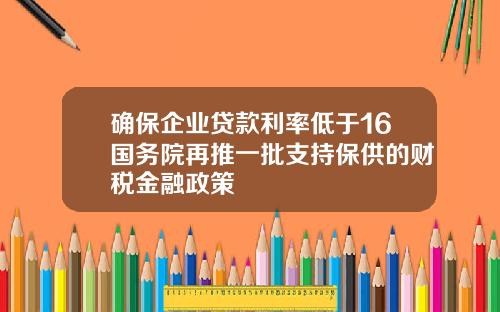 确保企业贷款利率低于16国务院再推一批支持保供的财税金融政策