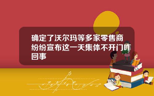 确定了沃尔玛等多家零售商纷纷宣布这一天集体不开门咋回事